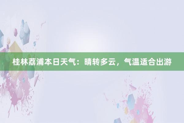 桂林荔浦本日天气：晴转多云，气温适合出游