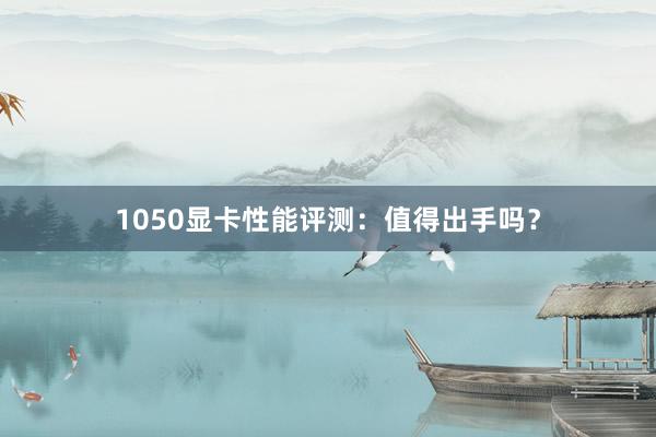 1050显卡性能评测：值得出手吗？